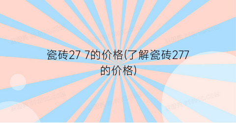 瓷砖27 7的价格(了解瓷砖277的价格)